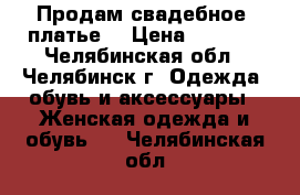 Продам свадебное  платье  › Цена ­ 4 000 - Челябинская обл., Челябинск г. Одежда, обувь и аксессуары » Женская одежда и обувь   . Челябинская обл.